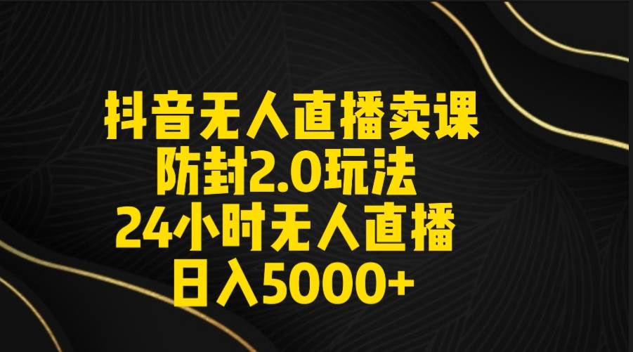 抖音无人直播卖课防封2.0玩法 打造日不落直播间 日入5000+附直播素材+音频-星河网创