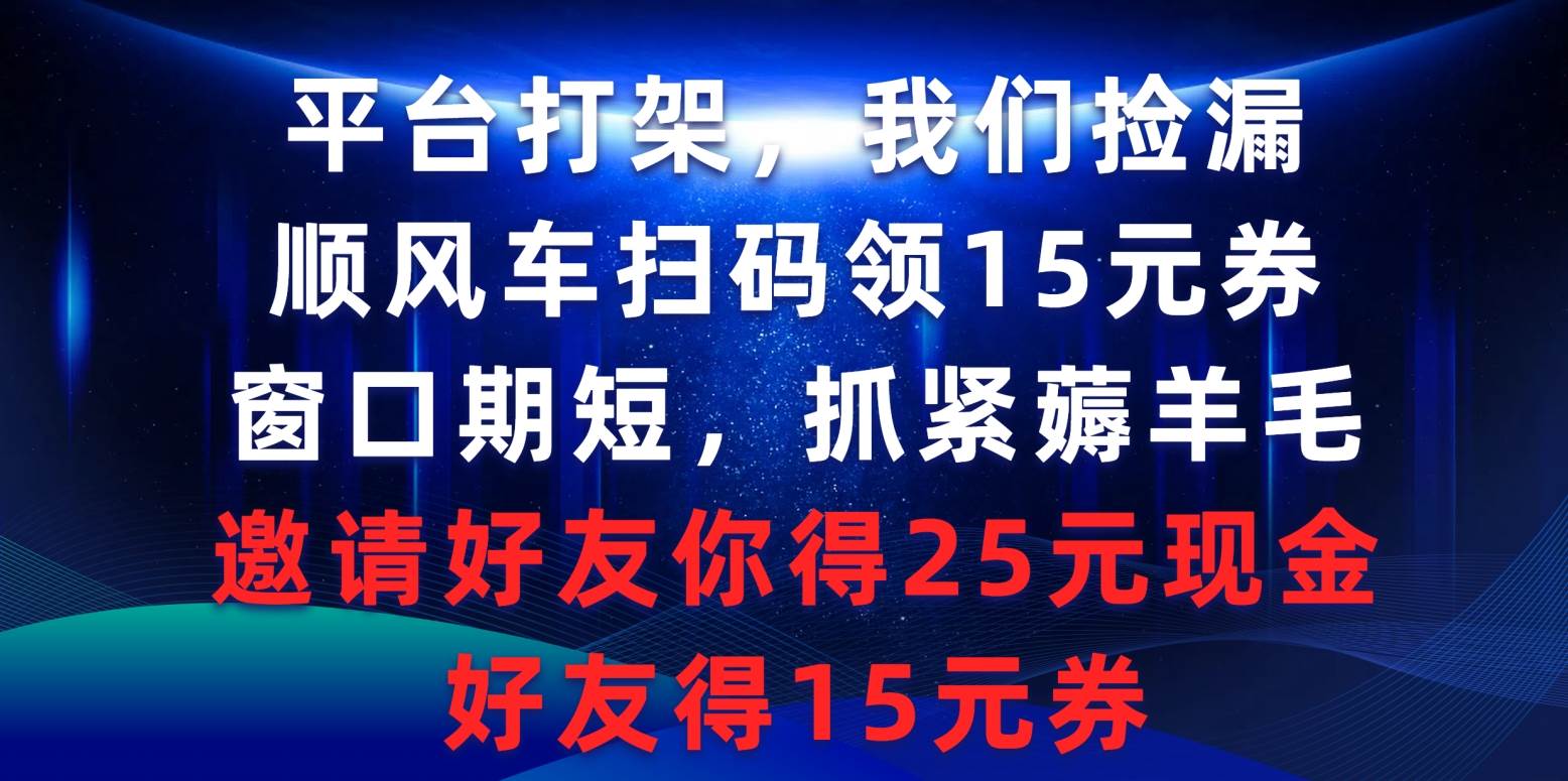 平台打架我们捡漏，顺风车扫码领15元券，窗口期短抓紧薅羊毛，邀请好友…-星河网创