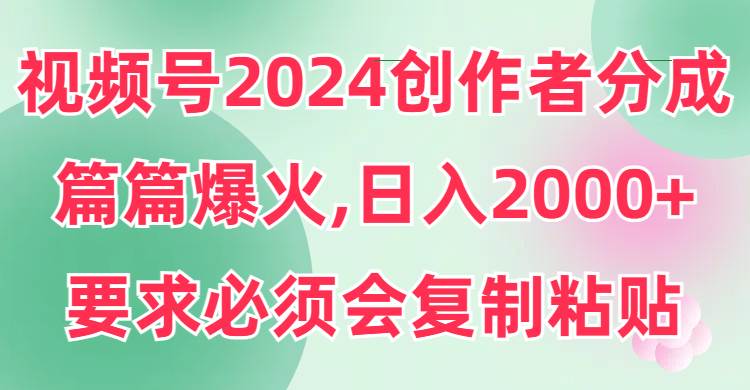 视频号2024创作者分成，片片爆火，要求必须会复制粘贴，日入2000+-星河网创