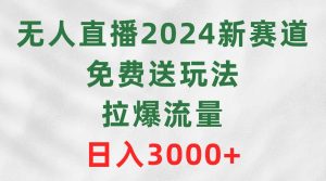 无人直播2024新赛道，免费送玩法，拉爆流量，日入3000+-星河网创