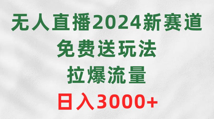无人直播2024新赛道，免费送玩法，拉爆流量，日入3000+-星河网创