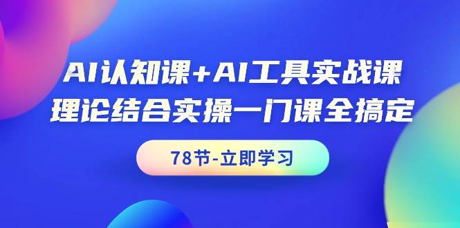 AI认知课+AI工具实战课，理论结合实操一门课全搞定（78节课）-星河网创