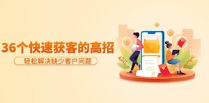 分享36个快速获客的高招：轻松解决缺少客户问题，有效才是硬道理-星河网创