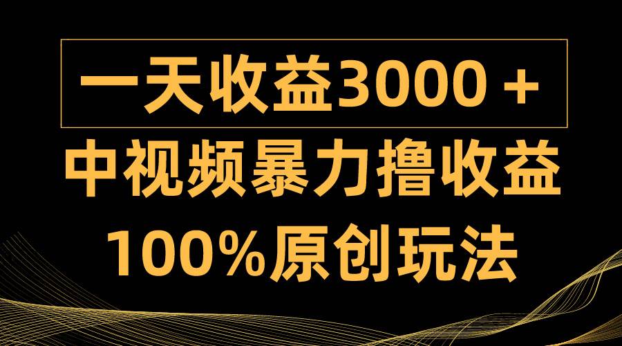 中视频暴力撸收益，日入3000＋，100%原创玩法，小白轻松上手多种变现方式-星河网创
