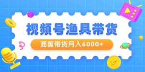 视频号渔具带货，混剪带货月入6000+，起号剪辑选品带货-星河网创