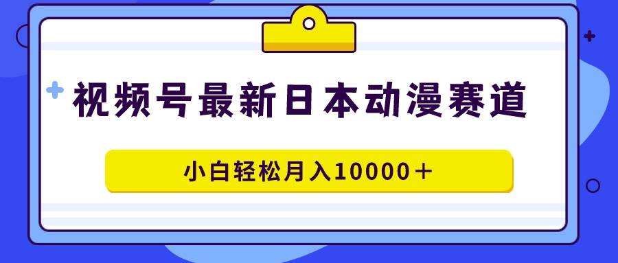 视频号日本动漫蓝海赛道,100%原创,小白轻松月入10000+-星河网创