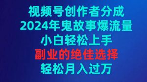 视频号创作者分成，2024年鬼故事爆流量，小白轻松上手，副业的绝佳选择…-星河网创
