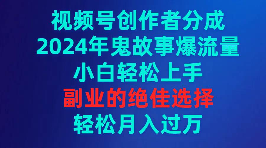视频号创作者分成，2024年鬼故事爆流量，小白轻松上手，副业的绝佳选择…-星河网创