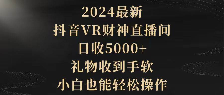 2024最新，抖音VR财神直播间，日收5000+，礼物收到手软，小白也能轻松操作-星河网创