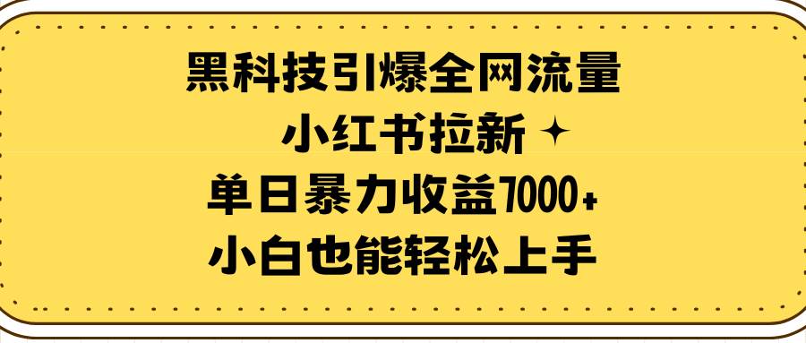 黑科技引爆全网流量小红书拉新，单日暴力收益7000+，小白也能轻松上手-星河网创