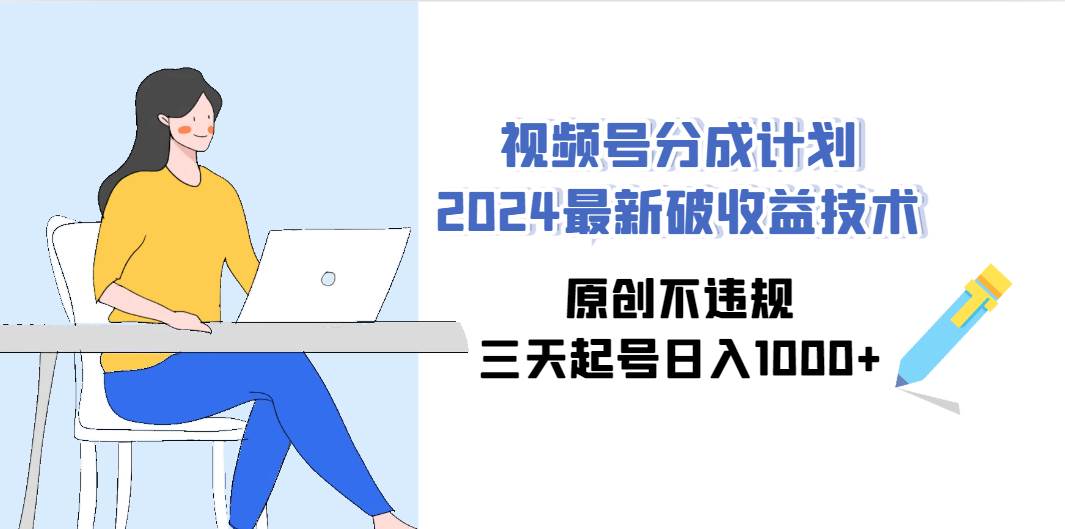 视频号分成计划2024最新破收益技术，原创不违规，三天起号日入1000+-星河网创