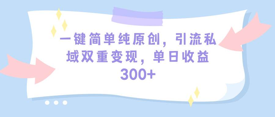 一键简单纯原创，引流私域双重变现，单日收益300+（教程+素材）-星河网创