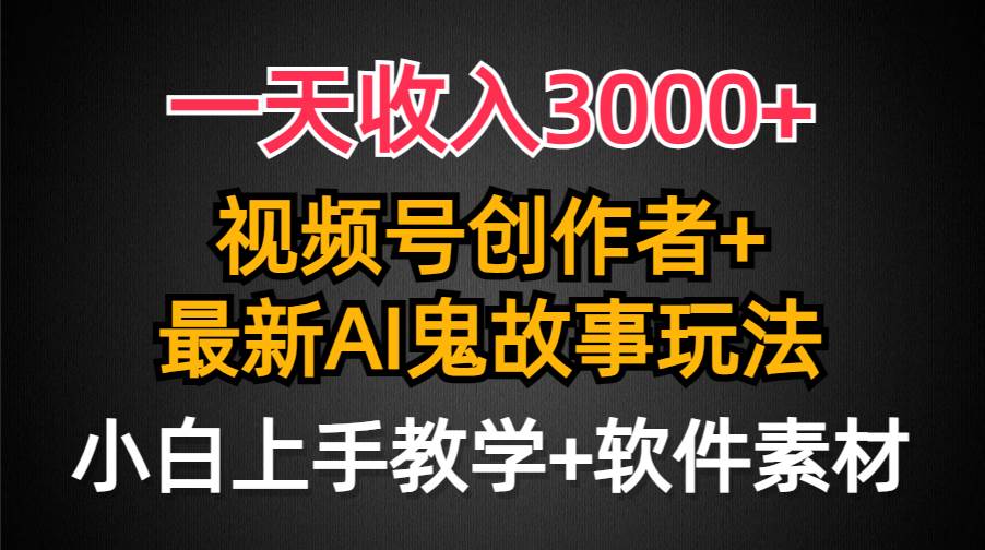 一天收入3000+，视频号创作者AI创作鬼故事玩法，条条爆流量，小白也能轻…-星河网创