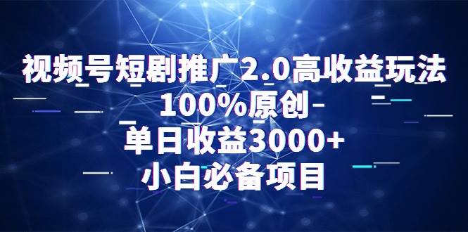 视频号短剧推广2.0高收益玩法，100%原创，单日收益3000+，小白必备项目-星河网创