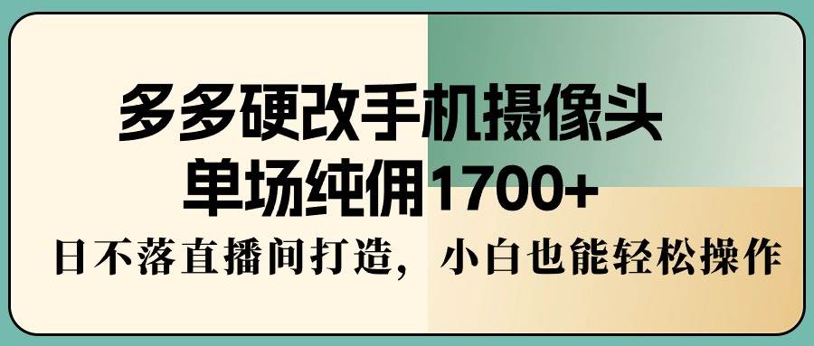 多多硬改手机摄像头，单场纯佣1700+，日不落直播间打造，小白也能轻松操作-星河网创