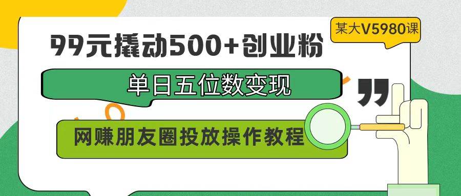 99元撬动500+创业粉，单日五位数变现，网赚朋友圈投放操作教程价值5980！-星河网创