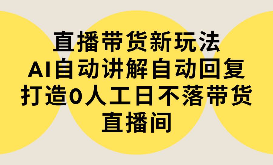 直播带货新玩法，AI自动讲解自动回复 打造0人工日不落带货直播间-教程+软件-星河网创