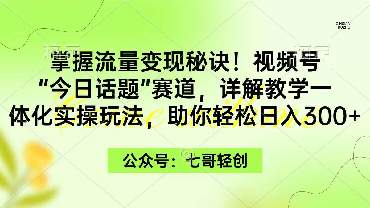 掌握流量变现秘诀！视频号“今日话题”赛道，一体化实操玩法，助你日入300+-星河网创