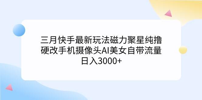 三月快手最新玩法磁力聚星纯撸，硬改手机摄像头AI美女自带流量日入3000+…-星河网创