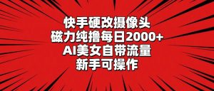 快手硬改摄像头，磁力纯撸每日2000+，AI美女自带流量，新手可操作-星河网创
