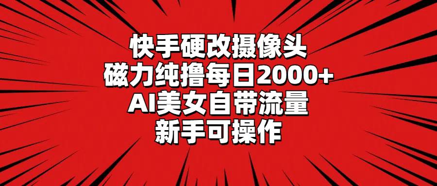 快手硬改摄像头，磁力纯撸每日2000+，AI美女自带流量，新手可操作-星河网创