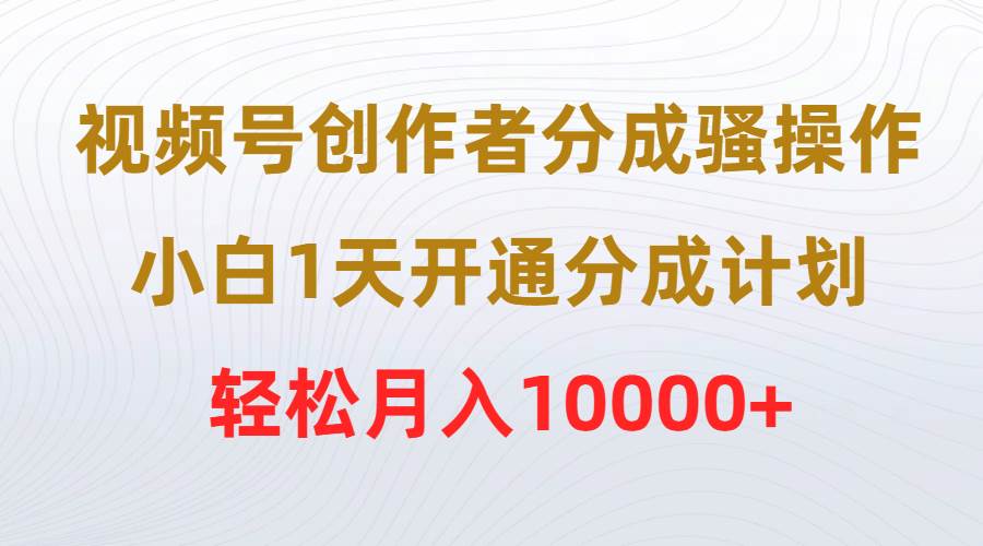 视频号创作者分成骚操作，小白1天开通分成计划，轻松月入10000+-星河网创
