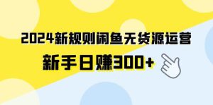 2024新规则闲鱼无货源运营新手日赚300+-星河网创