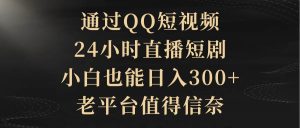 通过QQ短视频、24小时直播短剧，小白也能日入300+，老平台值得信赖-星河网创