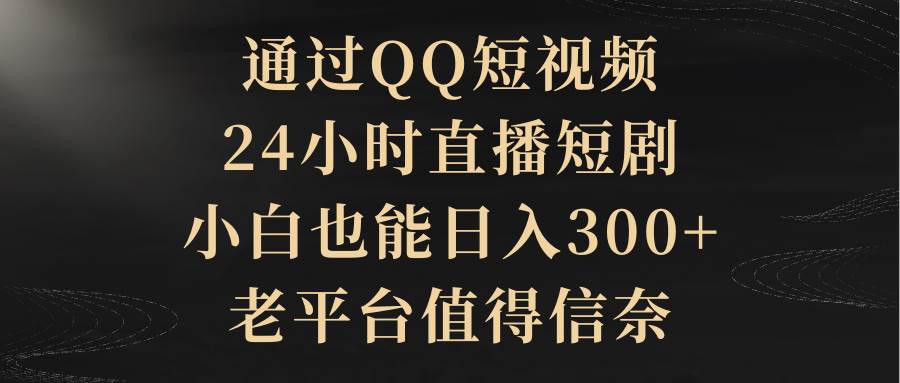 通过QQ短视频、24小时直播短剧，小白也能日入300+，老平台值得信赖-星河网创