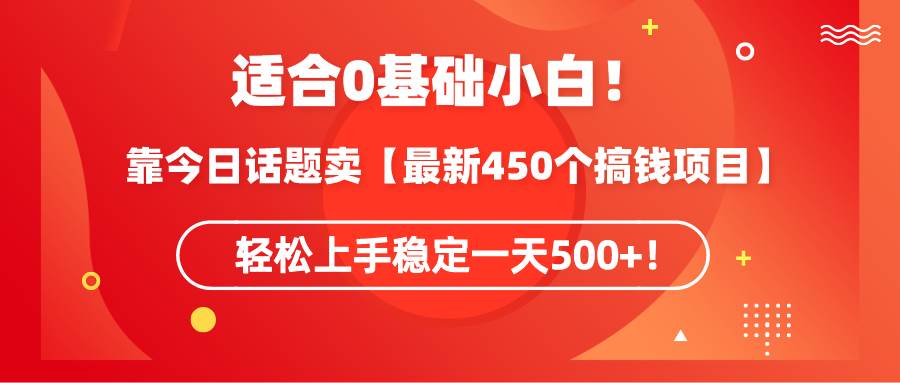 适合0基础小白！靠今日话题卖【最新450个搞钱方法】轻松上手稳定一天500+！-星河网创