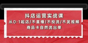 抖店运营实战课：从0-1起店/不直播/不投流/不发视频/商品卡自然流出单-星河网创