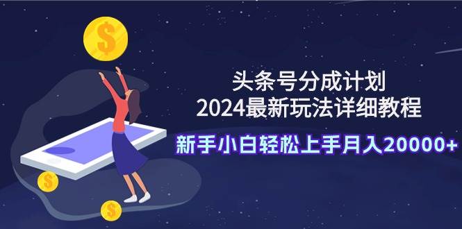 头条号分成计划:2024最新玩法详细教程,新手小白轻松上手月入20000+-星河网创