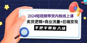 2024短视频带货内核线上课:卖货逻辑+商业流量+后端变现,手把手带你入场-星河网创
