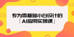 专为零基础小白设计的「AI应用实操课」-星河网创
