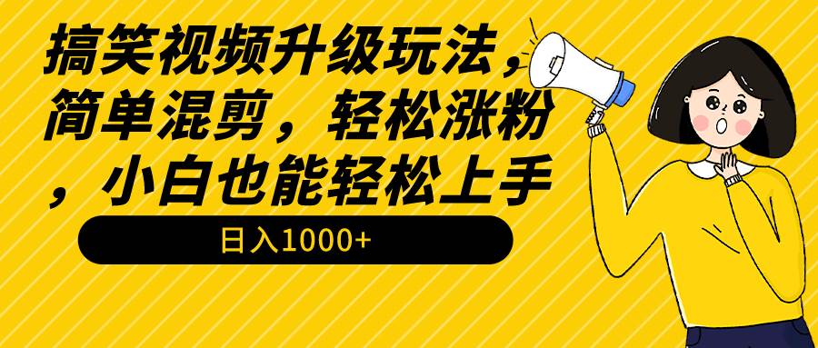 搞笑视频升级玩法，简单混剪，轻松涨粉，小白也能上手，日入1000+教程+素材-星河网创