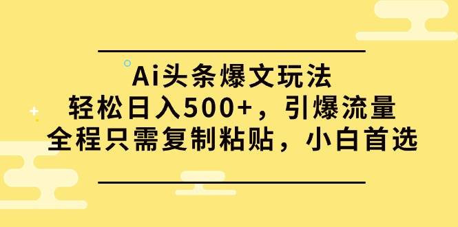 Ai头条爆文玩法，轻松日入500+，引爆流量全程只需复制粘贴，小白首选-星河网创