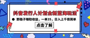 抖音发行人计划全新蓝海玩法，野路子赚取收益，一单35，日入上千很简单!-星河网创