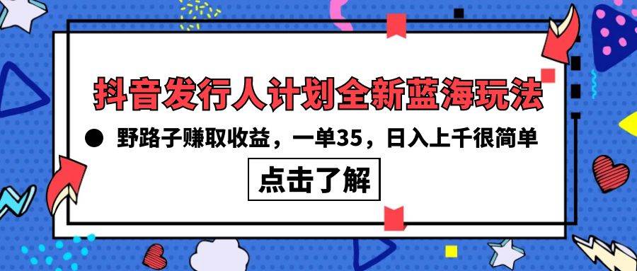 抖音发行人计划全新蓝海玩法，野路子赚取收益，一单35，日入上千很简单!-星河网创