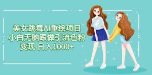 美女跳舞AI重绘项目 小白无脑跟做引流色粉变现 日入1000+-星河网创