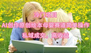冷门项目，AI创作原创绘本母婴赛道简单操作，私域成交，高收益-星河网创