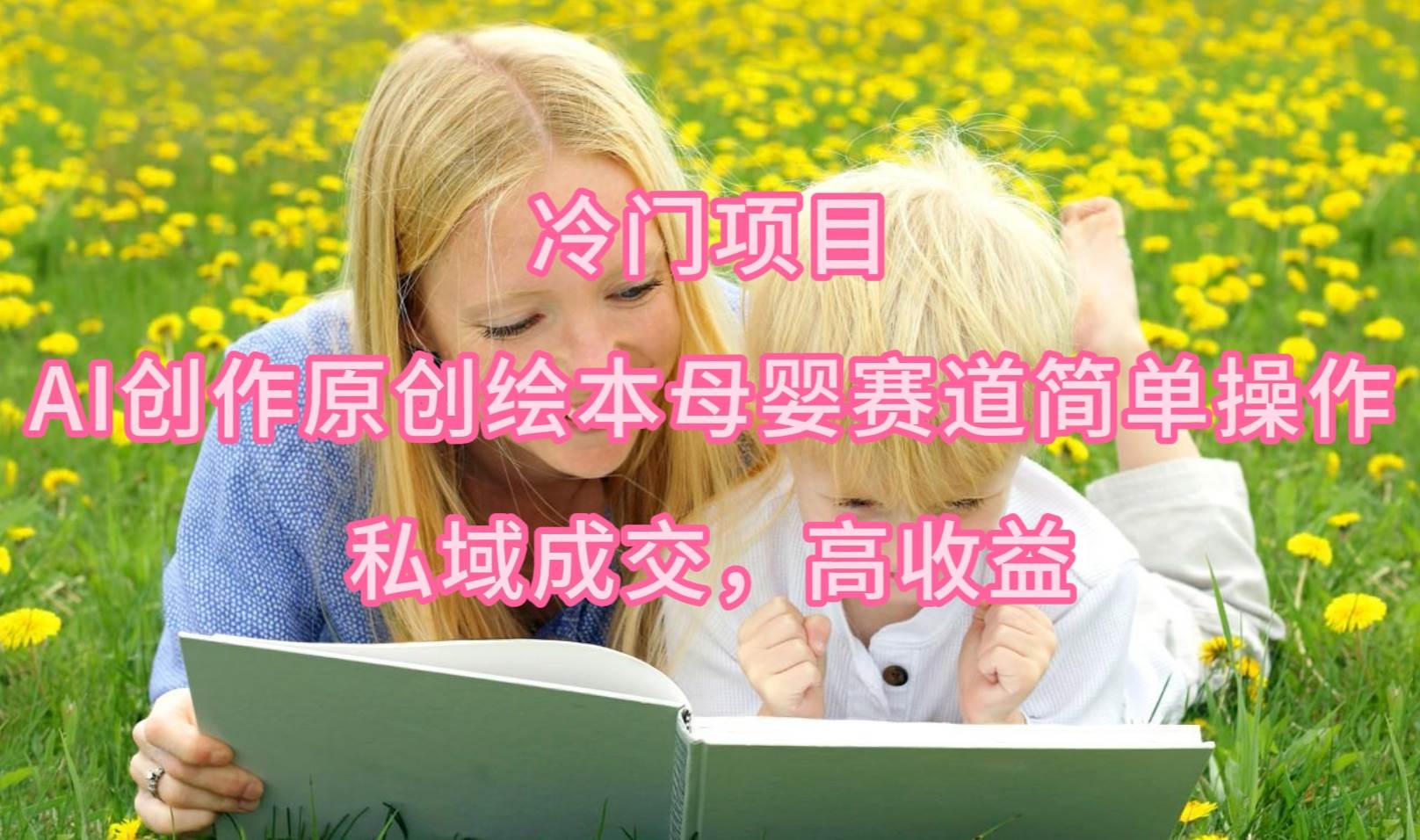 冷门项目，AI创作原创绘本母婴赛道简单操作，私域成交，高收益-星河网创