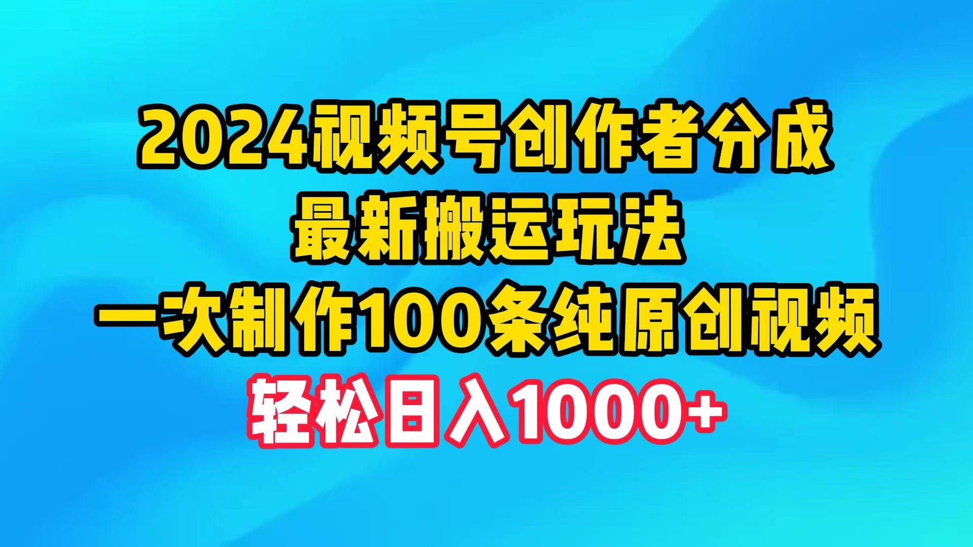 2024视频号创作者分成，最新搬运玩法，一次制作100条纯原创视频，日入1000+-星河网创