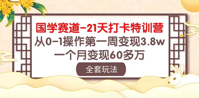 国学 赛道-21天打卡特训营:从0-1操作第一周变现3.8w,一个月变现60多万-星河网创