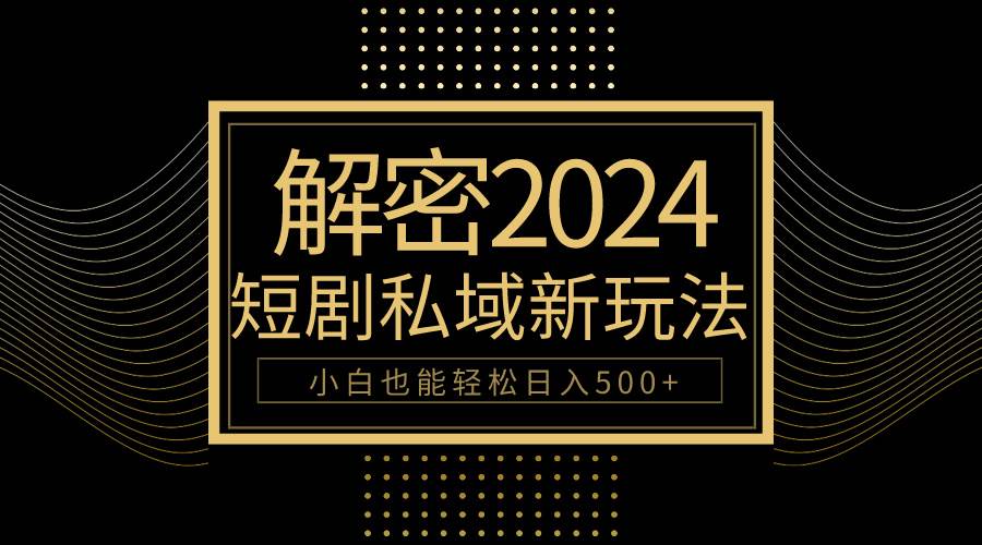 10分钟教会你2024玩转短剧私域变现，小白也能轻松日入500+-星河网创