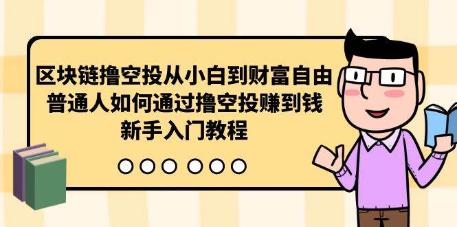 区块链撸空投从小白到财富自由，普通人如何通过撸空投赚钱，新手入门教程-星河网创