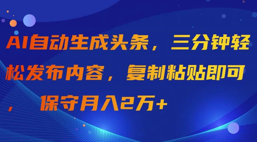 AI自动生成头条，三分钟轻松发布内容，复制粘贴即可， 保守月入2万+-星河网创