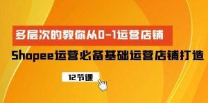 Shopee-运营必备基础运营店铺打造，多层次的教你从0-1运营店铺-星河网创