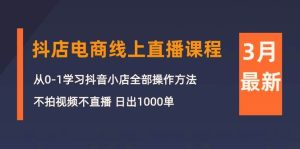 3月抖店电商线上直播课程：从0-1学习抖音小店，不拍视频不直播 日出1000单-星河网创