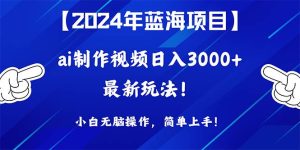 2024年蓝海项目，通过ai制作视频日入3000+，小白无脑操作，简单上手！-星河网创