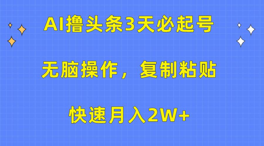 AI撸头条3天必起号，无脑操作3分钟1条，复制粘贴快速月入2W+-星河网创